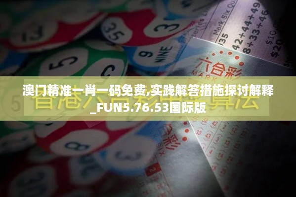 澳門精準(zhǔn)一肖一碼免費,實踐解答措施探討解釋_FUN5.76.53國際版