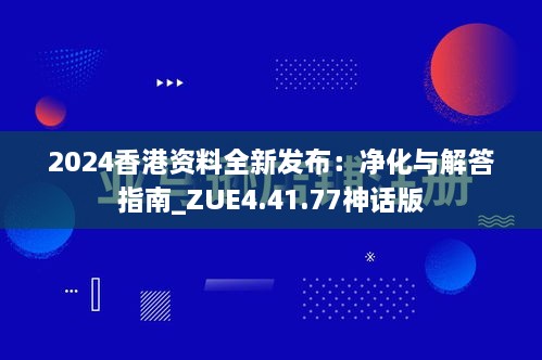 2024香港資料全新發(fā)布：凈化與解答指南_ZUE4.41.77神話版