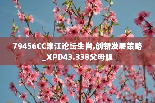 79456CC濠江論壇生肖,創(chuàng)新發(fā)展策略_XPD43.338父母版