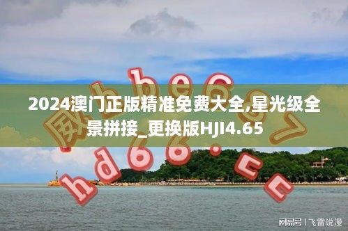 2024澳門(mén)正版精準(zhǔn)免費(fèi)大全,星光級(jí)全景拼接_更換版HJI4.65