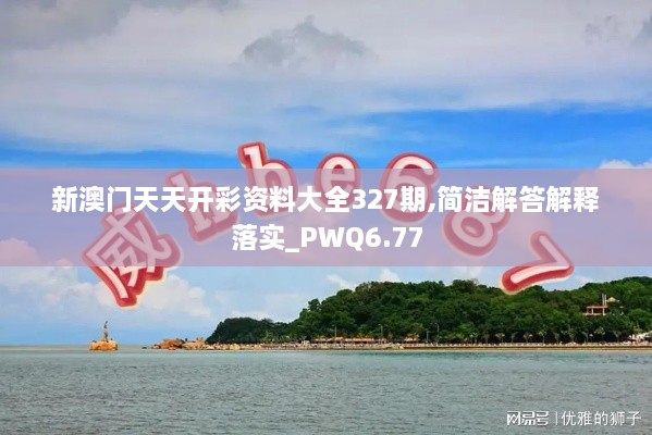 新澳門天天開彩資料大全327期,簡(jiǎn)潔解答解釋落實(shí)_PWQ6.77