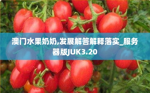 澳門水果奶奶,發(fā)展解答解釋落實_服務(wù)器版JUK3.20