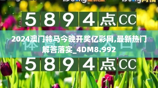 2024澳門特馬今晚開獎億彩網,最新熱門解答落實_4DM8.992