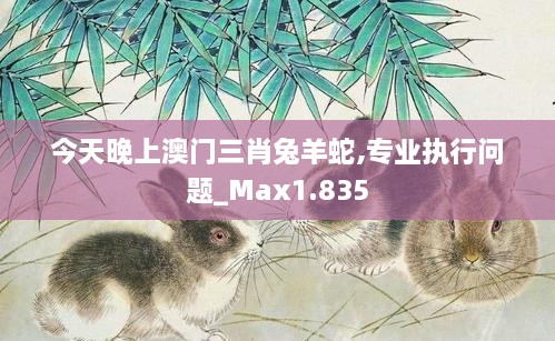 今天晚上澳門(mén)三肖兔羊蛇,專業(yè)執(zhí)行問(wèn)題_Max1.835