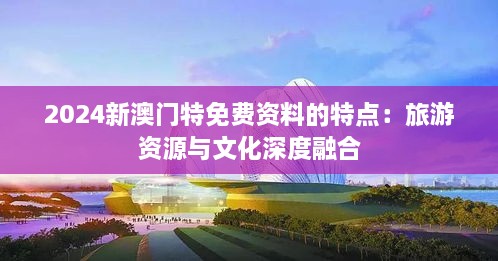 2024新澳門(mén)特免費(fèi)資料的特點(diǎn)：旅游資源與文化深度融合