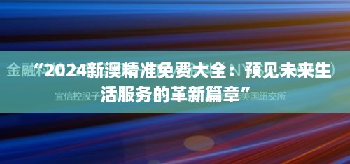 “2024新澳精準(zhǔn)免費(fèi)大全：預(yù)見(jiàn)未來(lái)生活服務(wù)的革新篇章”