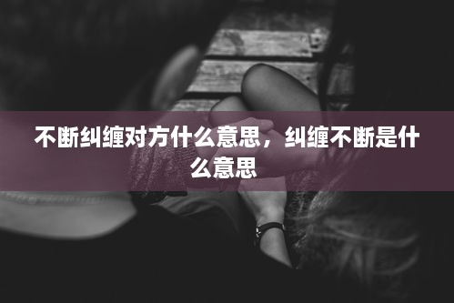 不斷糾纏對(duì)方什么意思，糾纏不斷是什么意思 