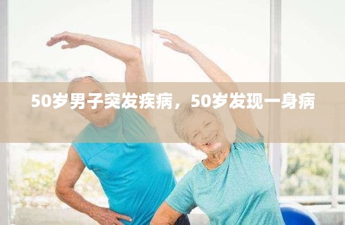 50歲男子突發(fā)疾病，50歲發(fā)現(xiàn)一身病 