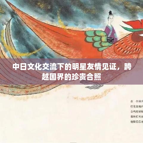 中日文化交流下的明星友情見(jiàn)證，跨越國(guó)界的珍貴合照