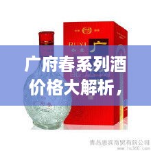 廣府春系列酒價格大解析，全面解讀市場行情，讓您輕松掌握最新價格動態(tài)！