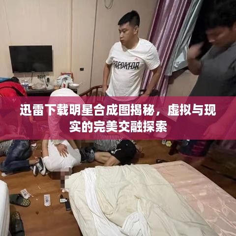 迅雷下載明星合成圖揭秘，虛擬與現(xiàn)實的完美交融探索