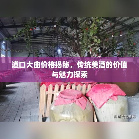 道口大曲價格揭秘，傳統(tǒng)美酒的價值與魅力探索