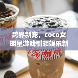 跨界新寵，coco女明星游戲引領(lǐng)娛樂(lè)新風(fēng)潮