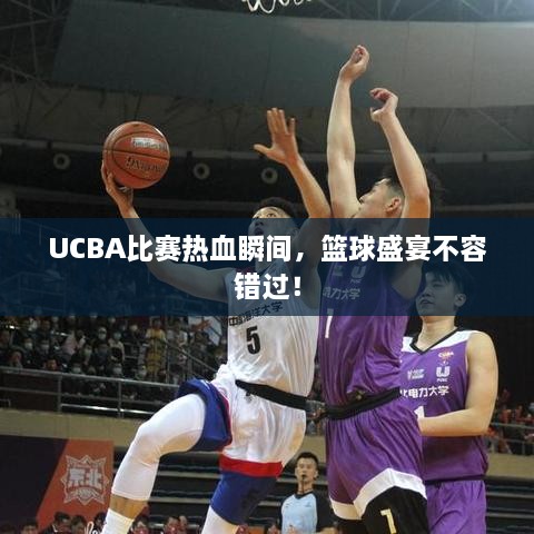 UCBA比賽熱血瞬間，籃球盛宴不容錯(cuò)過(guò)！