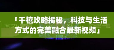 「千禧攻略揭秘，科技與生活方式的完美融合最新視頻」