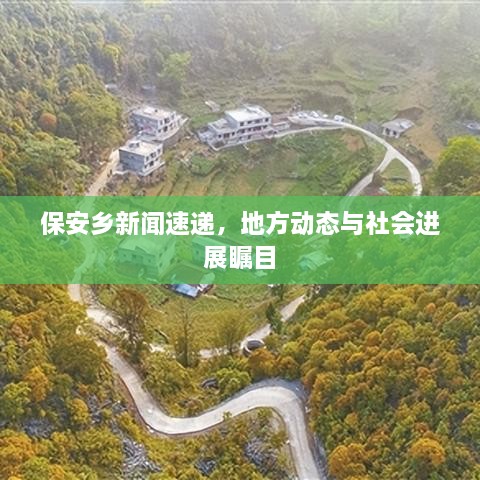 保安鄉(xiāng)新聞速遞，地方動態(tài)與社會進展矚目