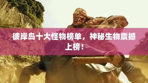 彼岸島十大怪物榜單，神秘生物震撼上榜！