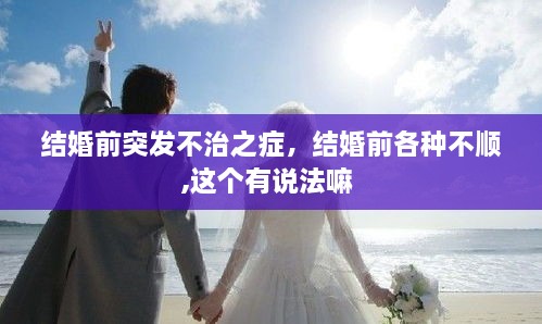 結(jié)婚前突發(fā)不治之癥，結(jié)婚前各種不順,這個(gè)有說法嘛 