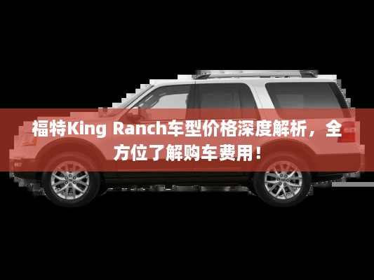 福特King Ranch車型價格深度解析，全方位了解購車費用！