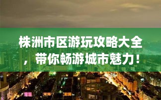 株洲市區(qū)游玩攻略大全，帶你暢游城市魅力！