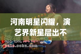 河南明星閃耀，演藝界新星層出不窮！