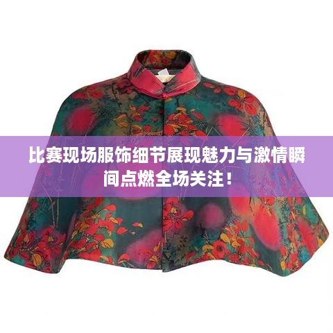 比賽現(xiàn)場(chǎng)服飾細(xì)節(jié)展現(xiàn)魅力與激情瞬間點(diǎn)燃全場(chǎng)關(guān)注！