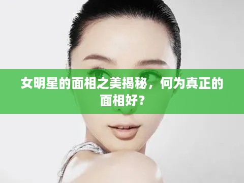 女明星的面相之美揭秘，何為真正的面相好？