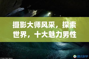 攝影大師風采，探索世界，十大魅力男性攝影師傳世佳作欣賞