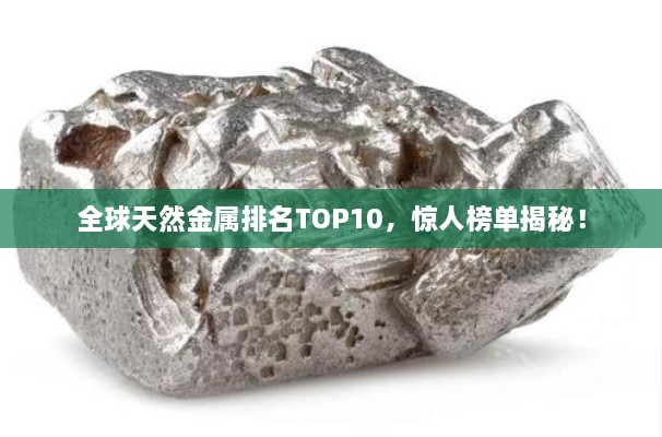 全球天然金屬排名TOP10，驚人榜單揭秘！