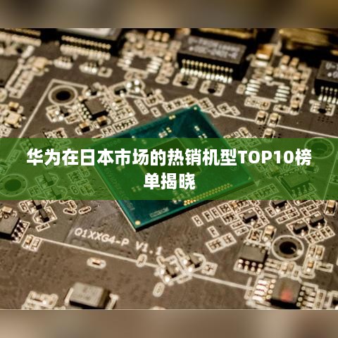 華為在日本市場(chǎng)的熱銷機(jī)型TOP10榜單揭曉