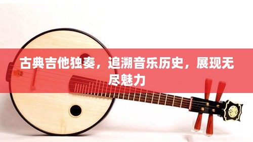 古典吉他獨(dú)奏，追溯音樂(lè)歷史，展現(xiàn)無(wú)盡魅力