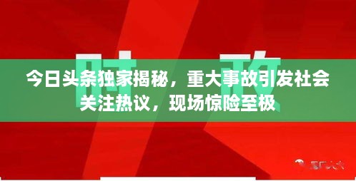 今日頭條獨家揭秘，重大事故引發(fā)社會關(guān)注熱議，現(xiàn)場驚險至極