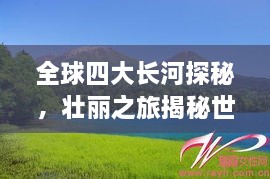 全球四大長河探秘，壯麗之旅揭秘世界河流之美