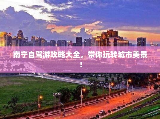 南寧自駕游攻略大全，帶你玩轉(zhuǎn)城市美景！