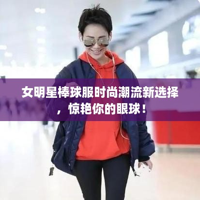 女明星棒球服時(shí)尚潮流新選擇，驚艷你的眼球！