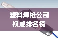 塑料焊槍公司權(quán)威排名榜單揭曉！