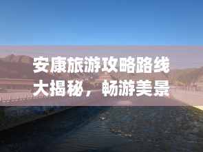 安康旅游攻略路線大揭秘，暢游美景，盡享絕佳體驗！