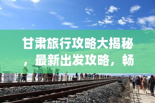 甘肅旅行攻略大揭秘，最新出發(fā)攻略，暢游絲路之旅！