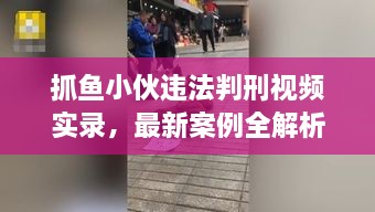 抓魚(yú)小伙違法判刑視頻實(shí)錄，最新案例全解析