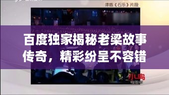 百度獨家揭秘老梁故事傳奇，精彩紛呈不容錯過！