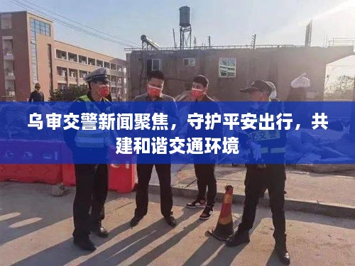 烏審交警新聞聚焦，守護平安出行，共建和諧交通環(huán)境