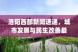 洛陽(yáng)西部新聞速遞，城市發(fā)展與民生改善最新動(dòng)態(tài)報(bào)道