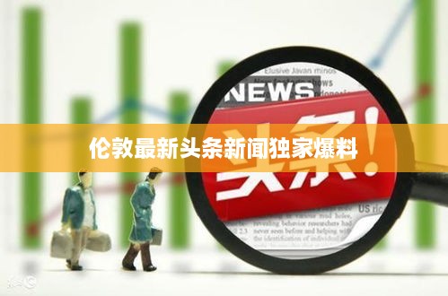 倫敦最新頭條新聞獨家爆料