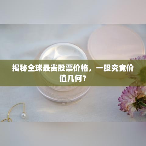 揭秘全球最貴股票價(jià)格，一股究竟價(jià)值幾何？