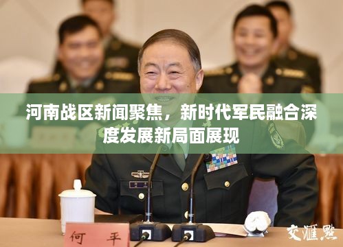 河南戰(zhàn)區(qū)新聞聚焦，新時(shí)代軍民融合深度發(fā)展新局面展現(xiàn)