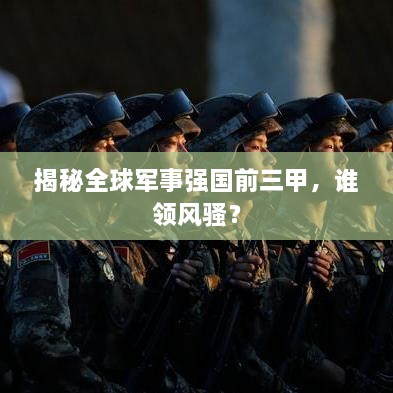 揭秘全球軍事強(qiáng)國前三甲，誰領(lǐng)風(fēng)騷？