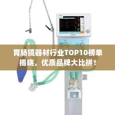 胃腸鏡器材行業(yè)TOP10榜單揭曉，優(yōu)質(zhì)品牌大比拼！