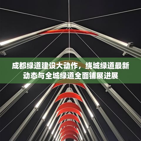 成都綠道建設大動作，繞城綠道最新動態(tài)與全城綠道全面鋪展進展