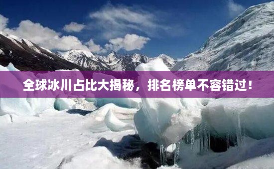 全球冰川占比大揭秘，排名榜單不容錯(cuò)過！