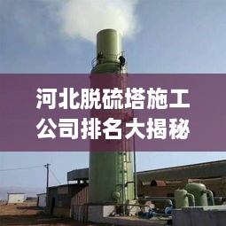 河北脫硫塔施工公司排名大揭秘！專業(yè)承建商實力比拼